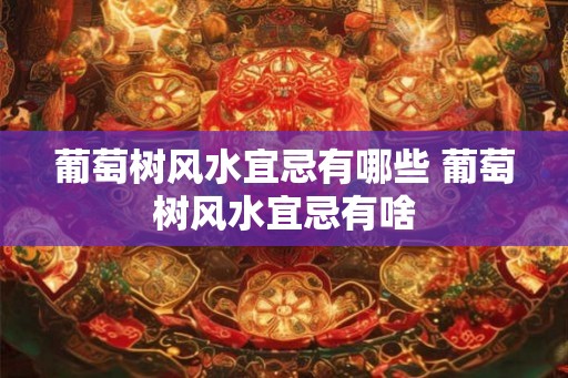 葡萄树风水宜忌有哪些 葡萄树风水宜忌有啥