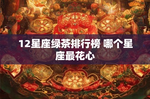 12星座绿茶排行榜 哪个星座最花心