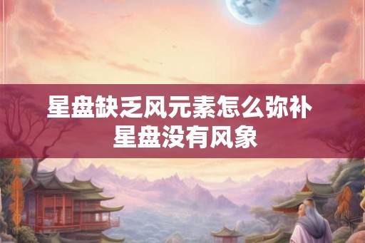 星盘缺乏风元素怎么弥补  星盘没有风象