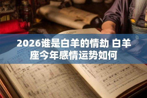 2026谁是白羊的情劫 白羊座今年感情运势如何