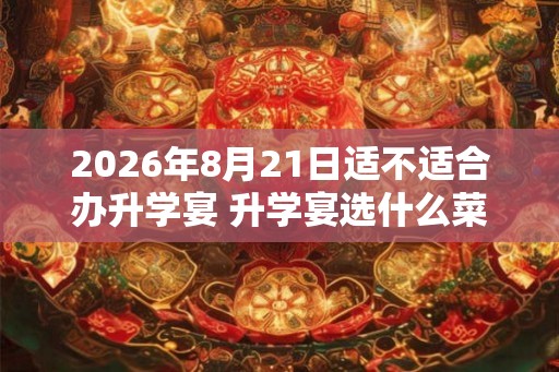 2026年8月21日适不适合办升学宴 升学宴选什么菜合适