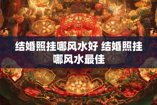 结婚照挂哪风水好 结婚照挂哪风水最佳