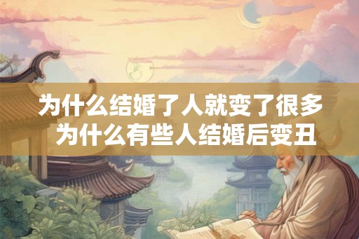 为什么结婚了人就变了很多  为什么有些人结婚后变丑了