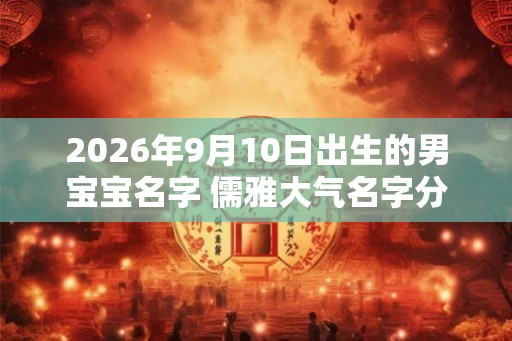2026年9月10日出生的男宝宝名字 儒雅大气名字分享