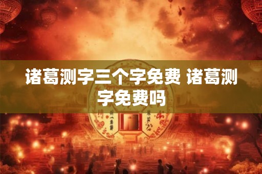 诸葛测字三个字免费 诸葛测字免费吗