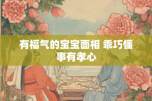 有福气的宝宝面相 乖巧懂事有孝心
