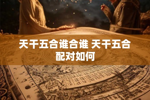 天干五合谁合谁 天干五合配对如何