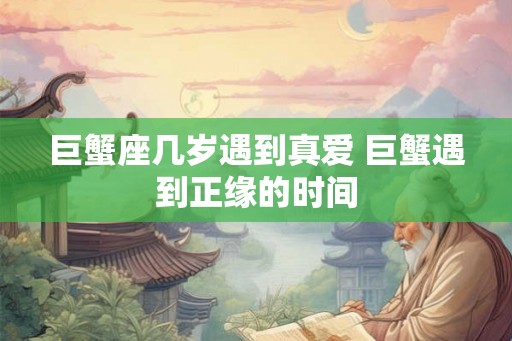巨蟹座几岁遇到真爱 巨蟹遇到正缘的时间