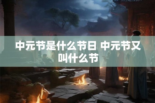 中元节是什么节日 中元节又叫什么节