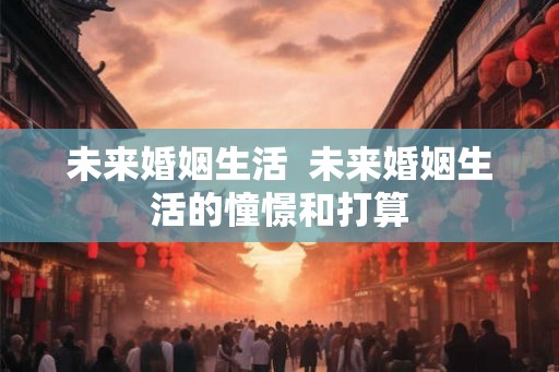 未来婚姻生活  未来婚姻生活的憧憬和打算