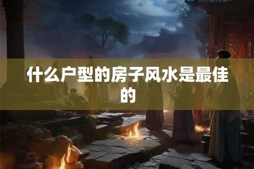 什么户型的房子风水是最佳的 什么户型的房子风水是最佳的