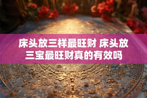 床头放三样最旺财 床头放三宝最旺财真的有效吗