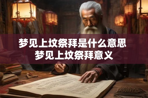 梦见上坟祭拜是什么意思 梦见上坟祭拜意义