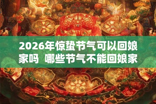 2026年惊蛰节气可以回娘家吗  哪些节气不能回娘家