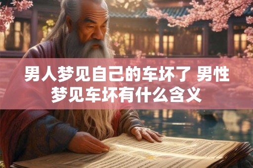 男人梦见自己的车坏了 男性梦见车坏有什么含义 男人梦见自己的车坏了 男性梦见车坏有什么含义