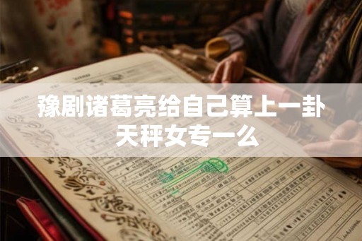 豫剧诸葛亮给自己算上一卦  天秤女专一么