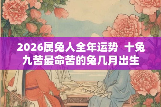 2026属兔人全年运势  十兔九苦最命苦的兔几月出生