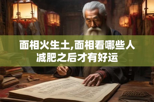 面相火生土,面相看哪些人减肥之后才有好运