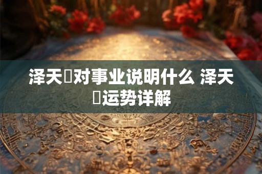 泽天夬对事业说明什么 泽天夬运势详解