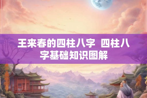 王来春的四柱八字 四柱八字基础知识图解 王来春的四柱八字 四柱八字基础知识图解