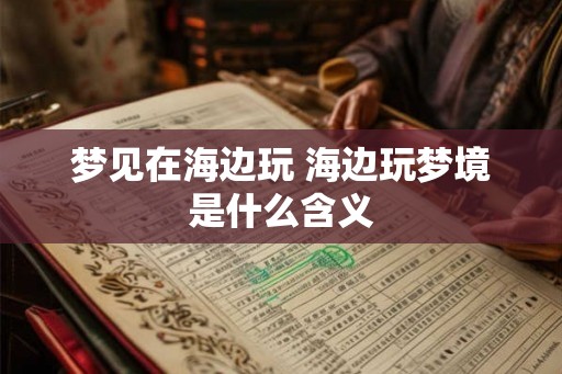 梦见在海边玩 海边玩梦境是什么含义