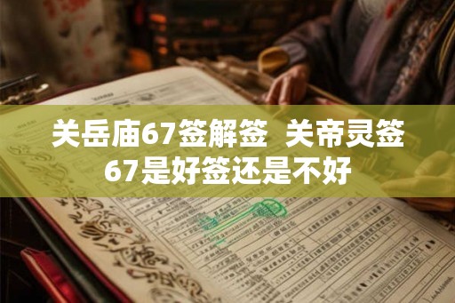 关岳庙67签解签  关帝灵签67是好签还是不好