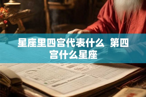 星座里四宫代表什么 第四宫什么星座 星座里四宫代表什么 第四宫什么星座