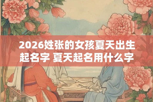 2026姓张的女孩夏天出生起名字 夏天起名用什么字