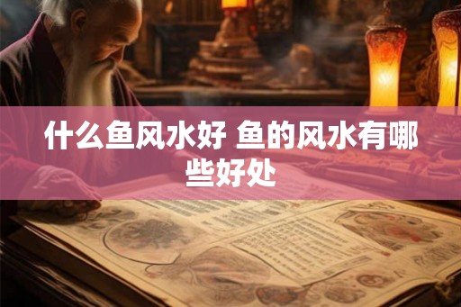 什么鱼风水好 鱼的风水有哪些好处 什么鱼风水好 鱼的风水有哪些好处