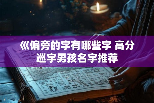 巛偏旁的字有哪些字 高分巡字男孩名字推荐