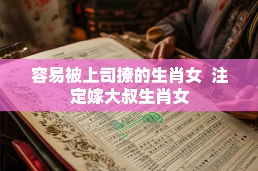 容易被上司撩的生肖女  注定嫁大叔生肖女
