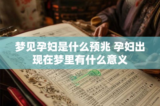 梦见孕妇是什么预兆 孕妇出现在梦里有什么意义 梦见孕妇是什么预兆 孕妇出现在梦里有什么意义