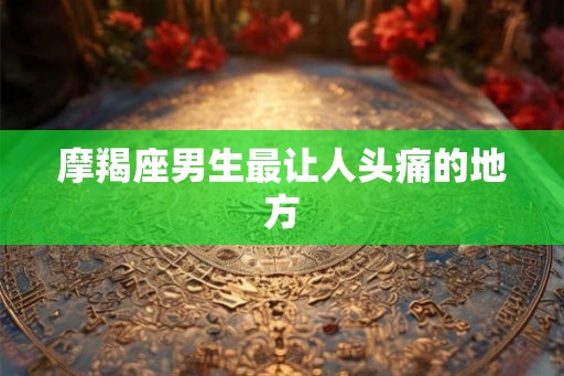 摩羯座男生最让人头痛的地方