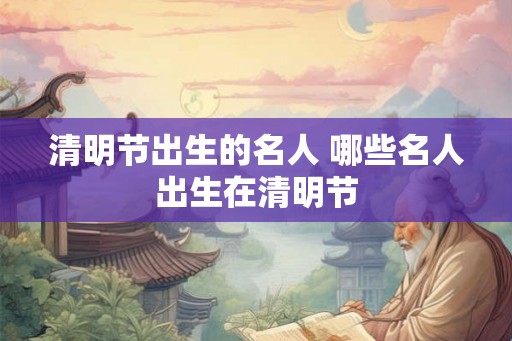 清明节出生的名人 哪些名人出生在清明节