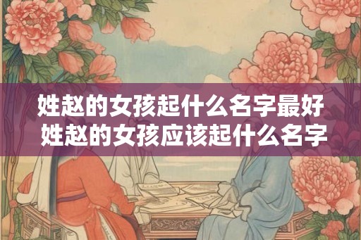 姓赵的女孩起什么名字最好 姓赵的女孩应该起什么名字