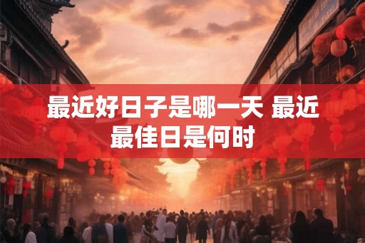 最近好日子是哪一天 最近最佳日是何时