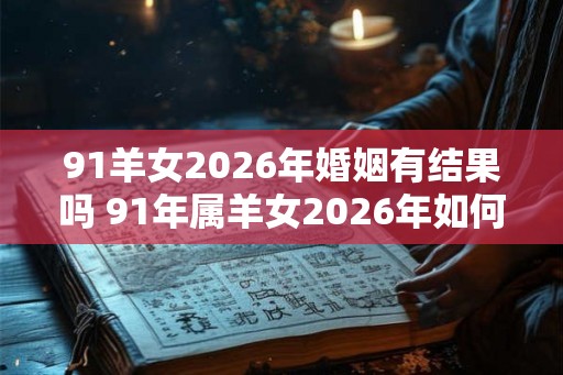 91羊女2026年婚姻有结果吗 91年属羊女2026年如何脱单