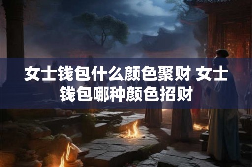 女士钱包什么颜色聚财 女士钱包哪种颜色招财 女士钱包什么颜色聚财 女士钱包哪种颜色招财