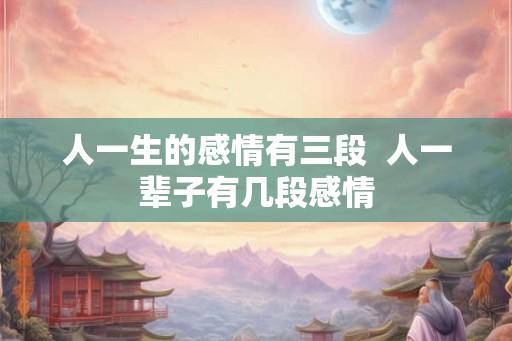 人一生的感情有三段  人一辈子有几段感情