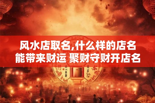 风水店取名,什么样的店名能带来财运 聚财守财开店名字