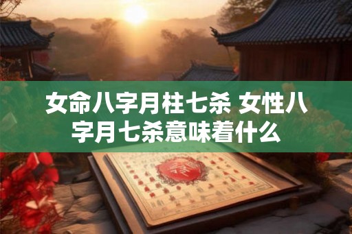 女命八字月柱七杀 女性八字月七杀意味着什么