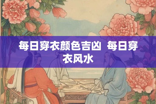 每日穿衣颜色吉凶  每日穿衣风水