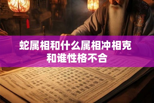 蛇属相和什么属相冲相克 和谁性格不合 蛇属相和什么属相冲相克 和谁性格不合