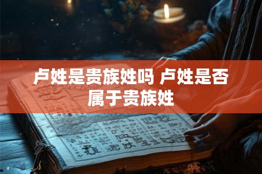 卢姓是贵族姓吗 卢姓是否属于贵族姓