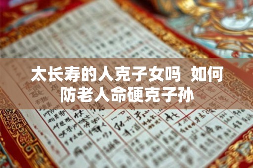 太长寿的人克子女吗  如何防老人命硬克子孙