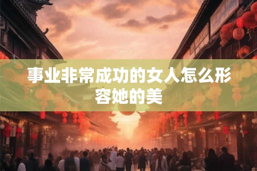 事业非常成功的女人怎么形容她的美