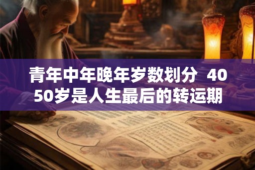 青年中年晚年岁数划分 4050岁是人生最后的转运期 青年中年晚年岁数划分 4050岁是人生最后的转运期