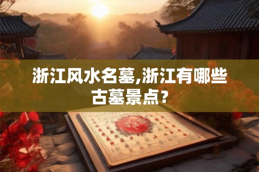浙江风水名墓,浙江有哪些古墓景点？
