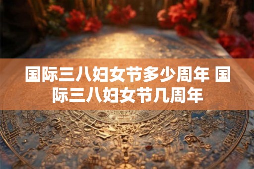 国际三八妇女节多少周年 国际三八妇女节几周年 国际三八妇女节多少周年 国际三八妇女节几周年