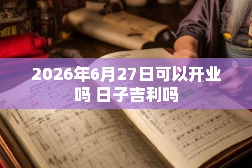 2026年6月27日可以开业吗 日子吉利吗